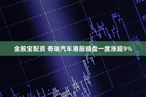 金股宝配资 奇瑞汽车港股暗盘一度涨超9%