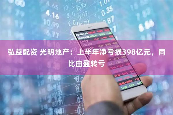 弘益配资 光明地产：上半年净亏损398亿元，同比由盈转亏