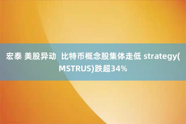 宏泰 美股异动  比特币概念股集体走低 strategy(MSTRUS)跌超34%