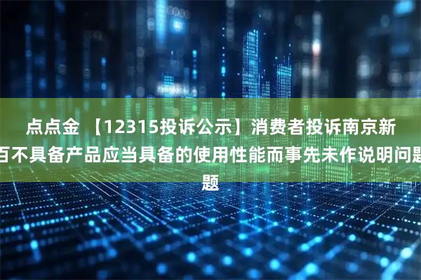 点点金 【12315投诉公示】消费者投诉南京新百不具备产品应当具备的使用性能而事先未作说明问题