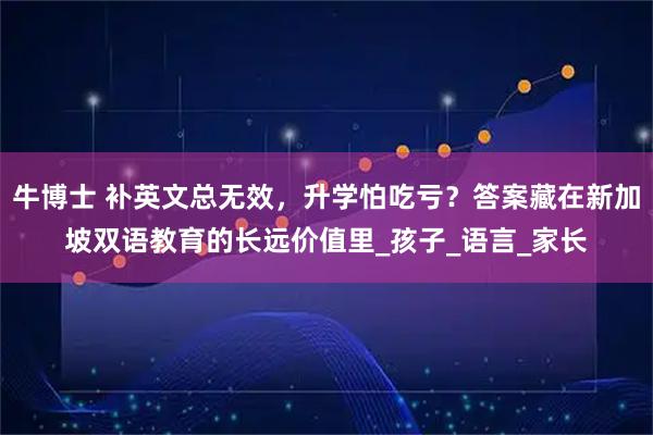牛博士 补英文总无效，升学怕吃亏？答案藏在新加坡双语教育的长远价值里_孩子_语言_家长