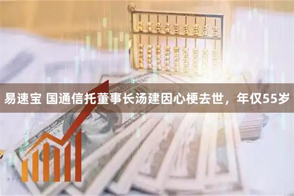 易速宝 国通信托董事长汤建因心梗去世，年仅55岁