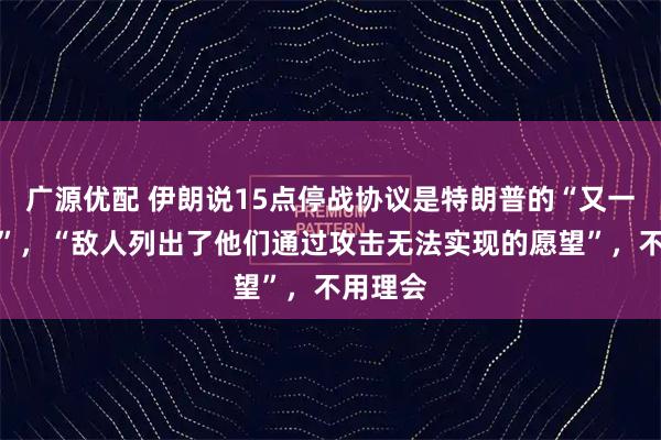 广源优配 伊朗说15点停战协议是特朗普的“又一个谎言”，“敌人列出了他们通过攻击无法实现的愿望”，不用理会