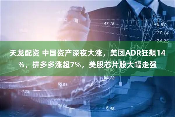 天龙配资 中国资产深夜大涨，美团ADR狂飙14%，拼多多涨超7%，美股芯片股大幅走强