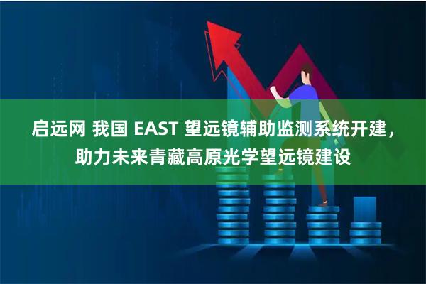 启远网 我国 EAST 望远镜辅助监测系统开建，助力未来青藏高原光学望远镜建设