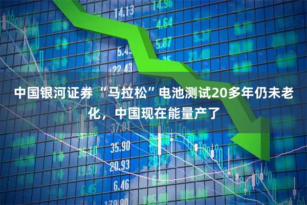 中国银河证券 “马拉松”电池测试20多年仍未老化，中国现在能量产了
