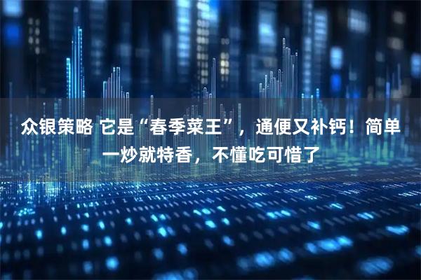 众银策略 它是“春季菜王”，通便又补钙！简单一炒就特香，不懂吃可惜了