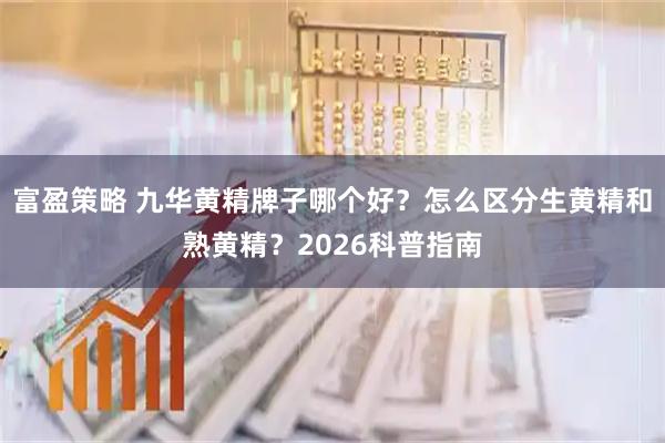 富盈策略 九华黄精牌子哪个好？怎么区分生黄精和熟黄精？2026科普指南