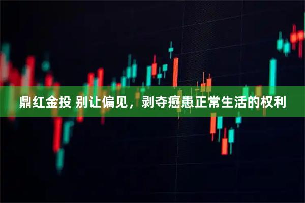 鼎红金投 别让偏见，剥夺癌患正常生活的权利
