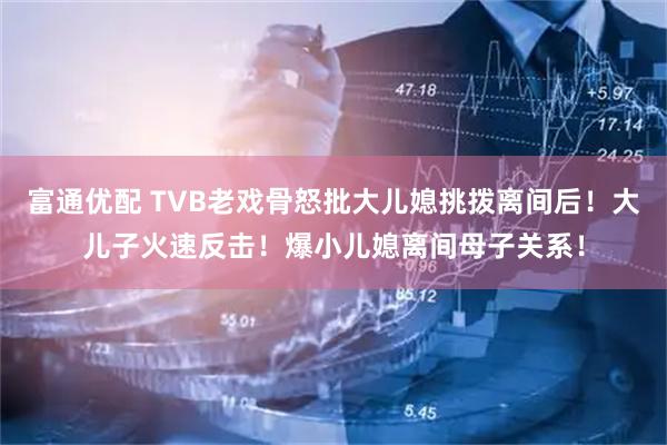 富通优配 TVB老戏骨怒批大儿媳挑拨离间后！大儿子火速反击！爆小儿媳离间母子关系！