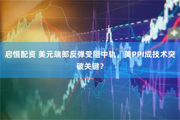 启恒配资 美元瑞郎反弹受阻中轨，美PPI成技术突破关键？