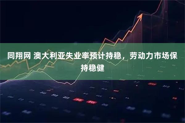 同翔网 澳大利亚失业率预计持稳，劳动力市场保持稳健