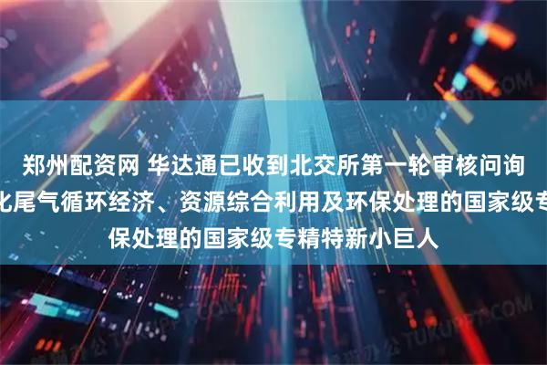 郑州配资网 华达通已收到北交所第一轮审核问询函：专注于石化尾气循环经济、资源综合利用及环保处理的国家级专精特新小巨人