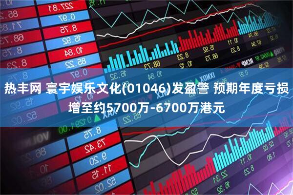热丰网 寰宇娱乐文化(01046)发盈警 预期年度亏损增至约5700万-6700万港元