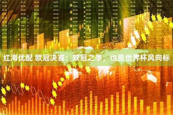 红海优配 欧冠决赛：双冠之争，也是世界杯风向标