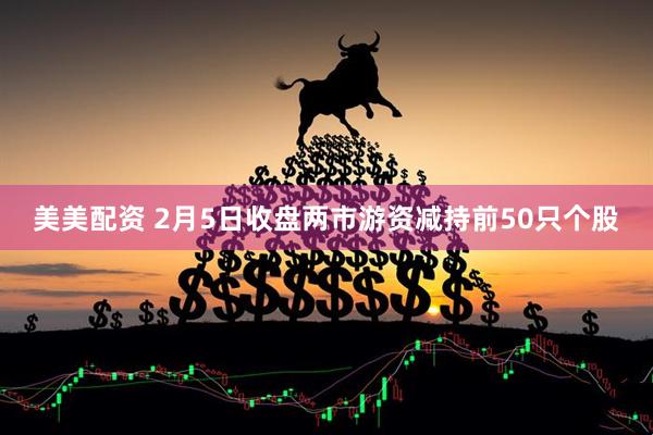 美美配资 2月5日收盘两市游资减持前50只个股