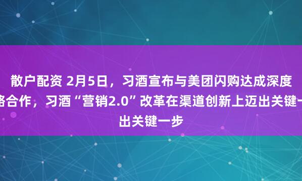 散户配资 2月5日,习酒宣布与美团闪购达成深度战略合作,习酒“营销2.0”改革在渠道创新上迈出关键一步