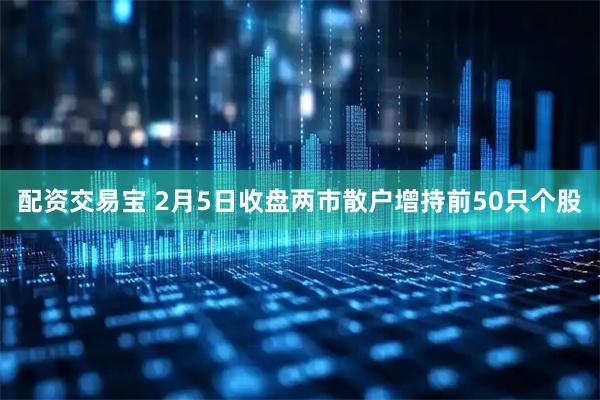 配资交易宝 2月5日收盘两市散户增持前50只个股