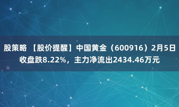 股策略 【股价提醒】中国黄金（600916）2月5日收盘跌8.22%，主力净流出2434.46万元