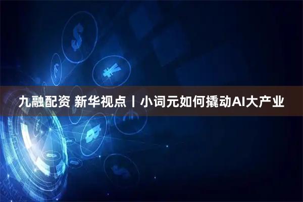 九融配资 新华视点丨小词元如何撬动AI大产业