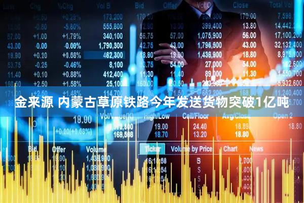金来源 内蒙古草原铁路今年发送货物突破1亿吨