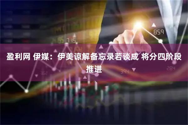 盈利网 伊媒：伊美谅解备忘录若谈成 将分四阶段推进