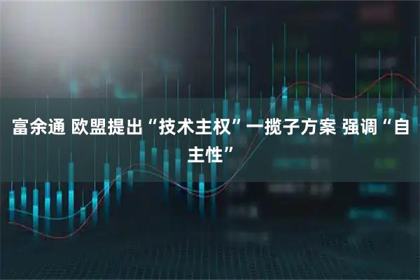 富余通 欧盟提出“技术主权”一揽子方案 强调“自主性”