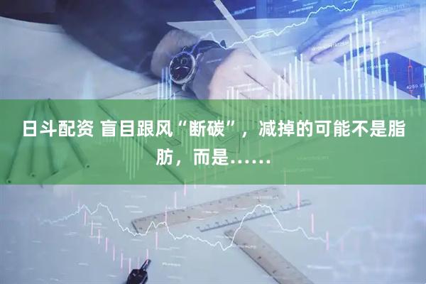 日斗配资 盲目跟风“断碳”，减掉的可能不是脂肪，而是……
