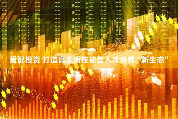 爱配投资 打造高素质技能型人才培养“新生态”