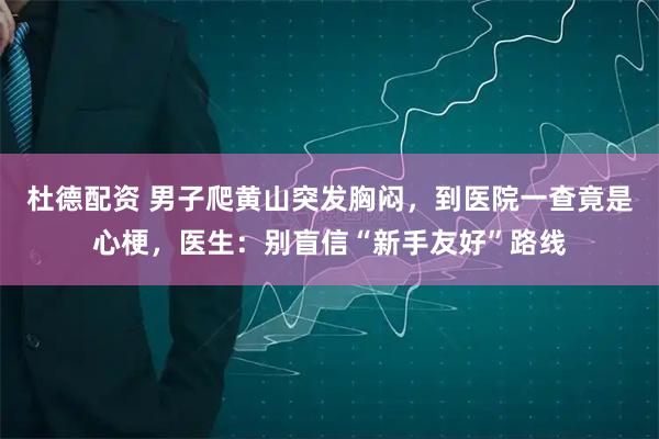 杜德配资 男子爬黄山突发胸闷，到医院一查竟是心梗，医生：别盲信“新手友好”路线