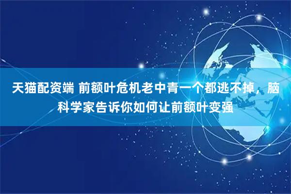 天猫配资端 前额叶危机老中青一个都逃不掉，脑科学家告诉你如何让前额叶变强