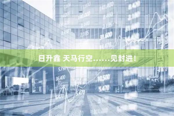 日升鑫 天马行空……见封进！