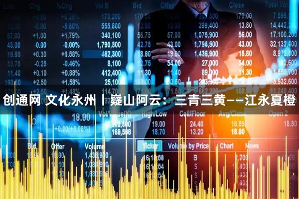 创通网 文化永州丨嶷山阿云：三青三黄——江永夏橙