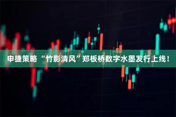 申捷策略 “竹影清风”郑板桥数字水墨发行上线！