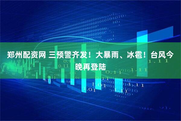 郑州配资网 三预警齐发!大暴雨、冰雹!台风今晚再登陆