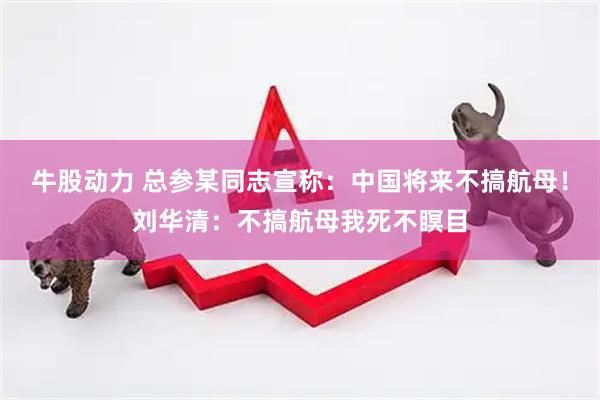牛股动力 总参某同志宣称：中国将来不搞航母！刘华清：不搞航母我死不瞑目