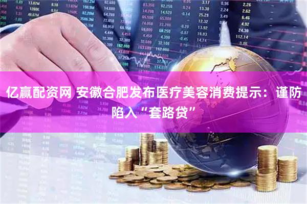 亿赢配资网 安徽合肥发布医疗美容消费提示:谨防陷入“套路贷”