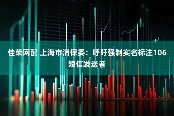 佳荣网配 上海市消保委:呼吁强制实名标注106短信发送者