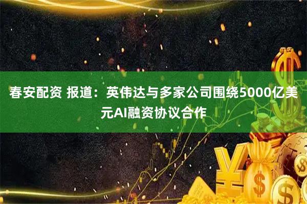春安配资 报道：英伟达与多家公司围绕5000亿美元AI融资协议合作