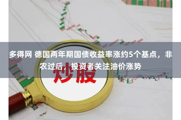 多得网 德国两年期国债收益率涨约5个基点，非农过后，投资者关注油价涨势