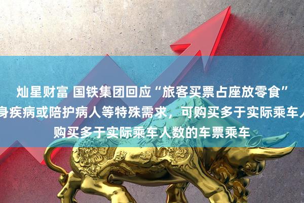 灿星财富 国铁集团回应“旅客买票占座放零食” ：旅客如因自身疾病或陪护病人等特殊需求，可购买多于实际乘车人数的车票乘车