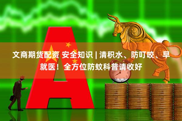 文商期货配资 安全知识 | 清积水、防叮咬、早就医！全方位防蚊科普请收好