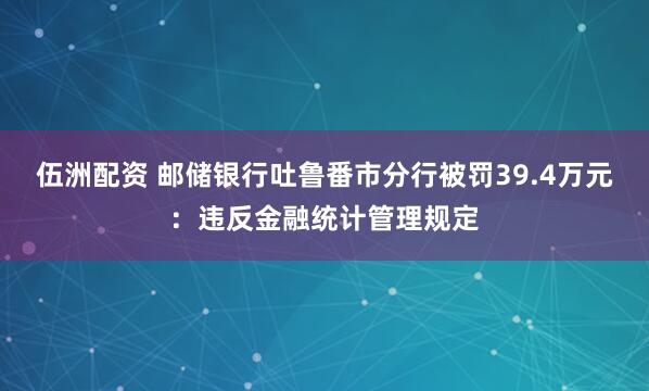 伍洲配资 邮储银行吐鲁番市分行被罚39.4万元：违反金融统计管理规定