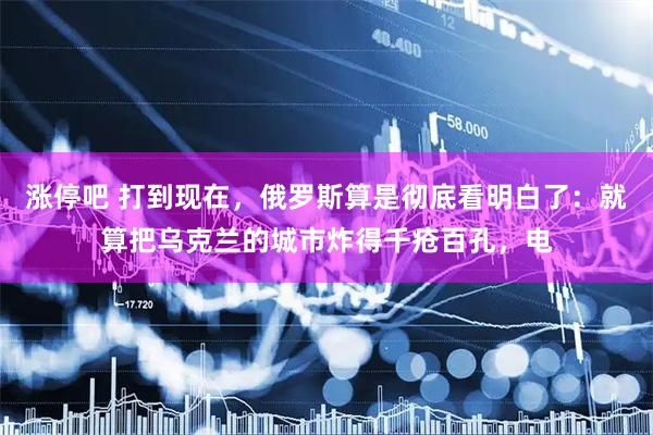 涨停吧 打到现在，俄罗斯算是彻底看明白了：就算把乌克兰的城市炸得千疮百孔，电