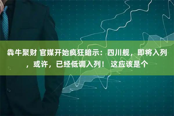 犇牛聚财 官媒开始疯狂暗示:四川舰,即将入列,或许,已经低调入列! 这应该是个